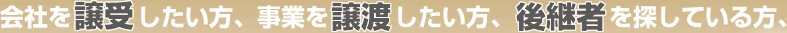 会社を譲受したい方、事業譲渡したい方、後継者を探している方