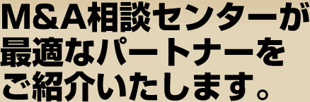 Ｍ＆Ａ相談センターが最適なパートナーをご紹介いたします。