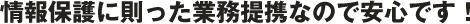 情報保護に則った業務提携なので安心です！